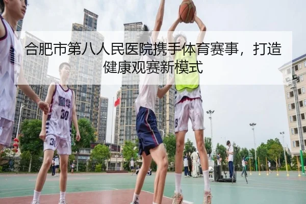 合肥市第八人民医院携手体育赛事，打造健康观赛新模式