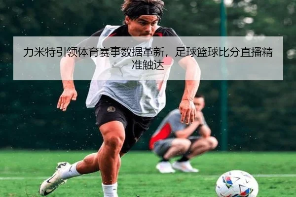 力米特引领体育赛事数据革新，足球篮球比分直播精准触达