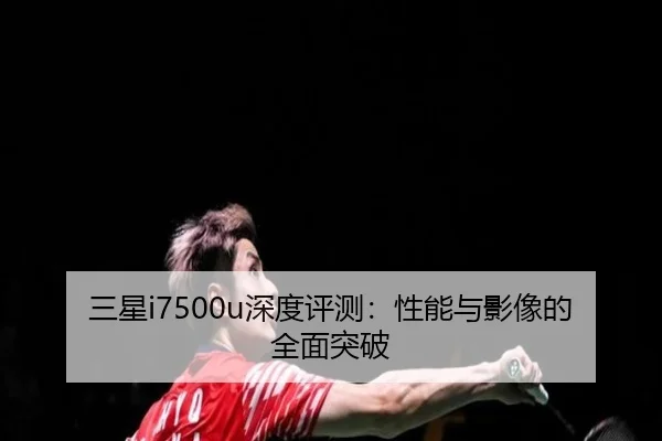三星i7500u深度评测：性能与影像的全面突破