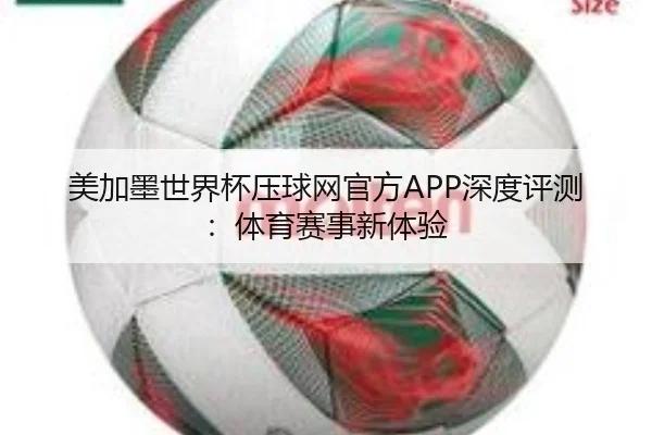 美加墨世界杯压球网官方APP深度评测：体育赛事新体验
