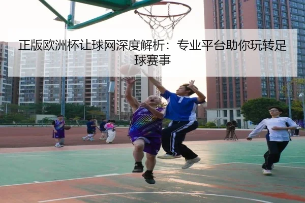 正版欧洲杯让球网深度解析：专业平台助你玩转足球赛事