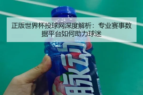 正版世界杯投球网深度解析：专业赛事数据平台如何助力球迷